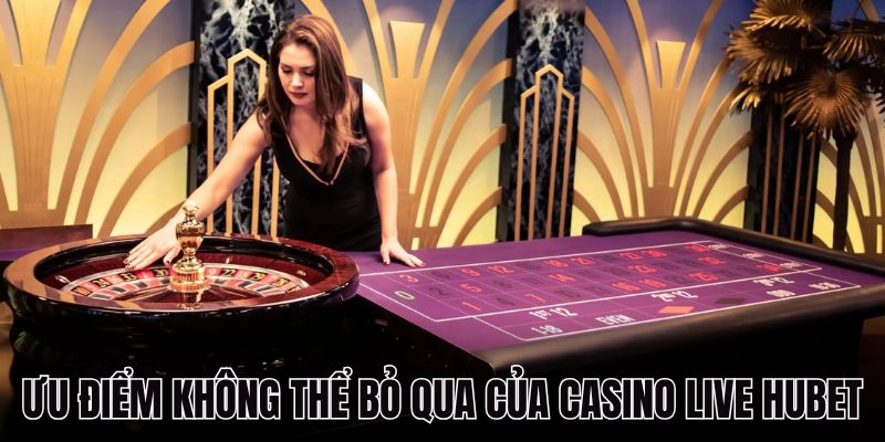 Những ưu điểm không thể bỏ qua của Casino Live HUBET